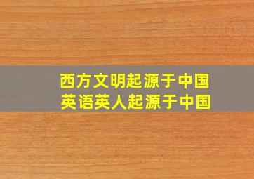 西方文明起源于中国 英语英人起源于中国